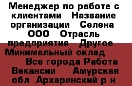 Менеджер по работе с клиентами › Название организации ­ Селена, ООО › Отрасль предприятия ­ Другое › Минимальный оклад ­ 30 000 - Все города Работа » Вакансии   . Амурская обл.,Архаринский р-н